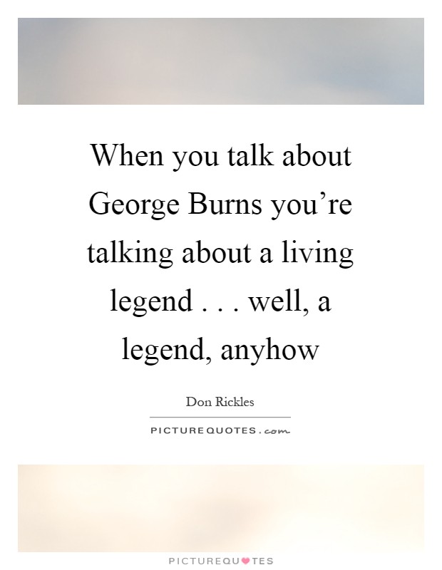 When you talk about George Burns you're talking about a living legend . . . well, a legend, anyhow Picture Quote #1