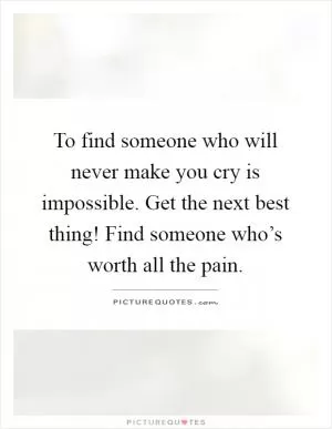 To find someone who will never make you cry is impossible. Get the next best thing! Find someone who’s worth all the pain Picture Quote #1