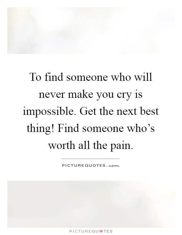 To find someone who will never make you cry is impossible. Get the next best thing! Find someone who's worth all the pain Picture Quote #1