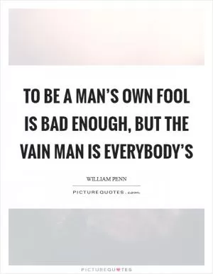 To be a man’s own fool is bad enough, but the vain man is everybody’s Picture Quote #1