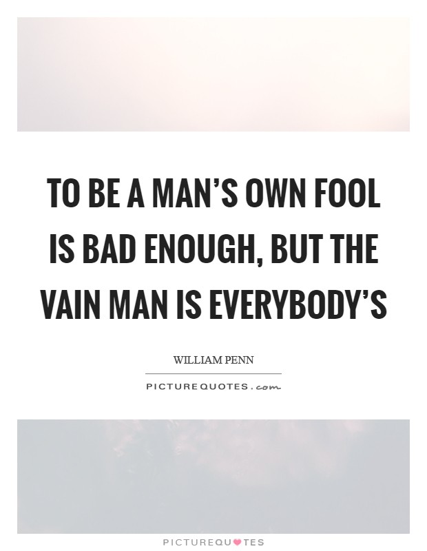 To be a man's own fool is bad enough, but the vain man is everybody's Picture Quote #1