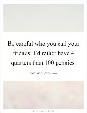 Be careful who you call your friends. I’d rather have 4 quarters than 100 pennies Picture Quote #1