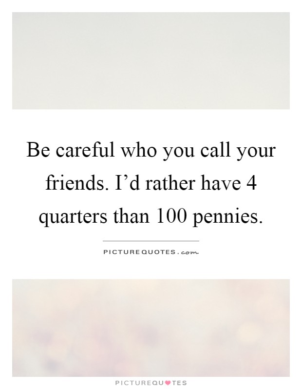Be careful who you call your friends. I'd rather have 4 quarters than 100 pennies Picture Quote #1