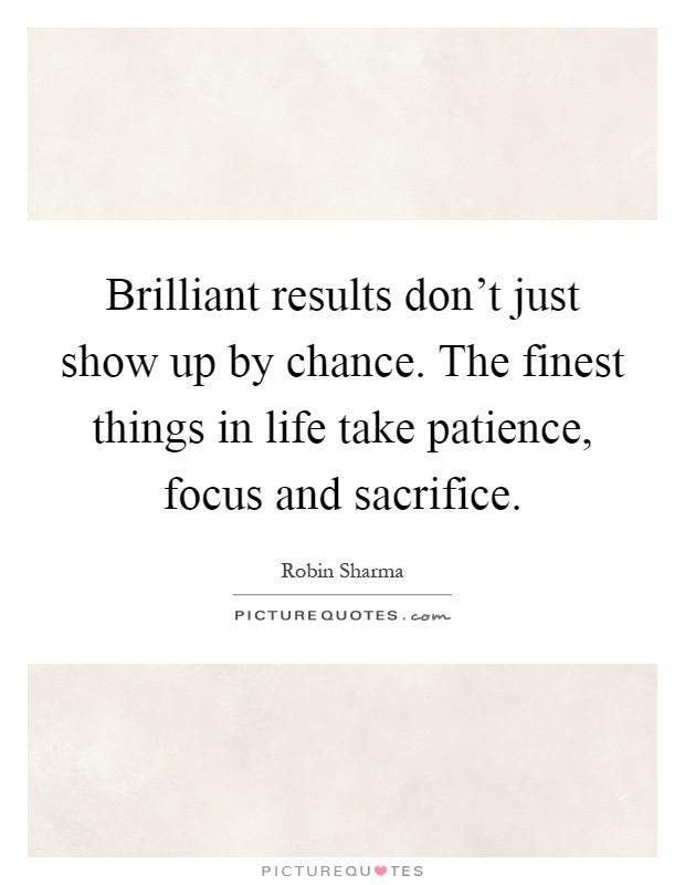 Brilliant results don't just show up by chance. The finest things in life take patience, focus and sacrifice Picture Quote #1