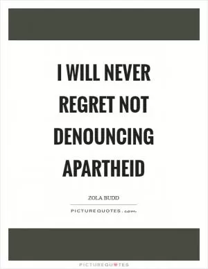 I will never regret not denouncing apartheid Picture Quote #1