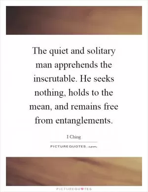 The quiet and solitary man apprehends the inscrutable. He seeks nothing, holds to the mean, and remains free from entanglements Picture Quote #1
