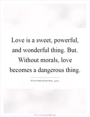 Love is a sweet, powerful, and wonderful thing. But. Without morals, love becomes a dangerous thing Picture Quote #1