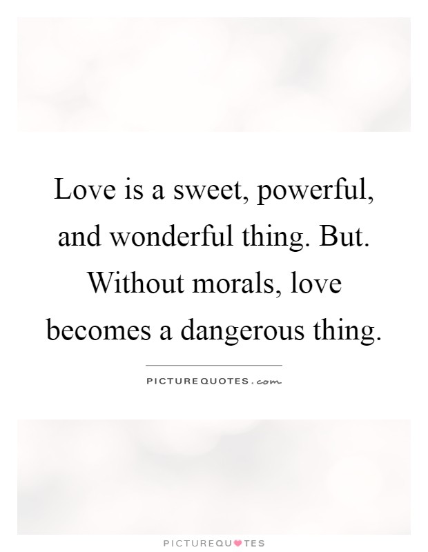 Love is a sweet, powerful, and wonderful thing. But. Without morals, love becomes a dangerous thing Picture Quote #1