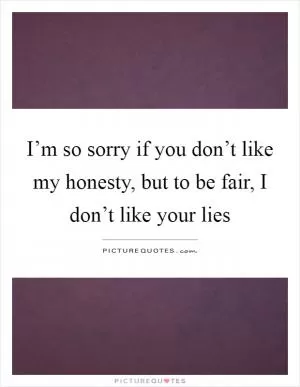 I’m so sorry if you don’t like my honesty, but to be fair, I don’t like your lies Picture Quote #1