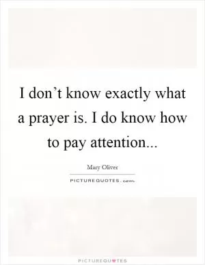I don’t know exactly what a prayer is. I do know how to pay attention Picture Quote #1