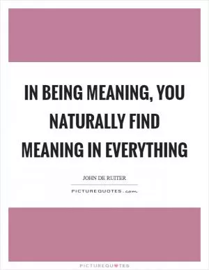 In being meaning, you naturally find meaning in everything Picture Quote #1