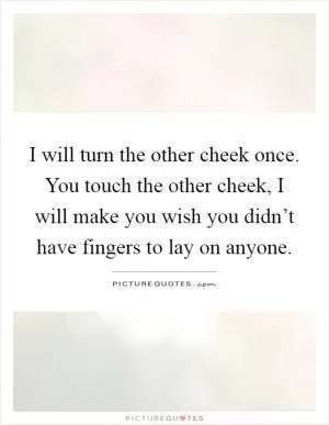 I will turn the other cheek once. You touch the other cheek, I will make you wish you didn’t have fingers to lay on anyone Picture Quote #1