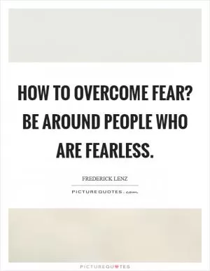 How to overcome fear? Be around people who are fearless Picture Quote #1