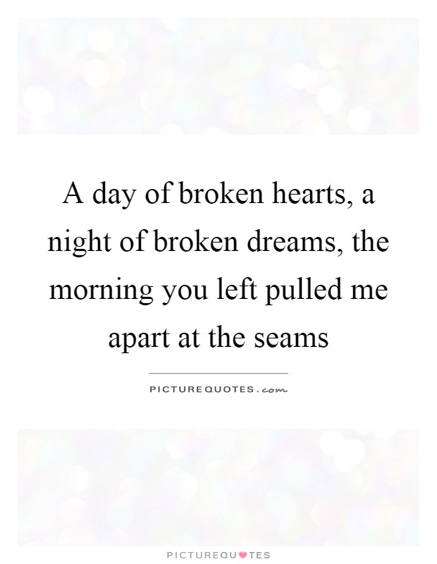 A day of broken hearts, a night of broken dreams, the morning you left pulled me apart at the seams Picture Quote #1