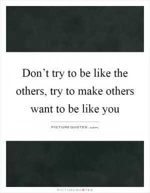 Don’t try to be like the others, try to make others want to be like you Picture Quote #1