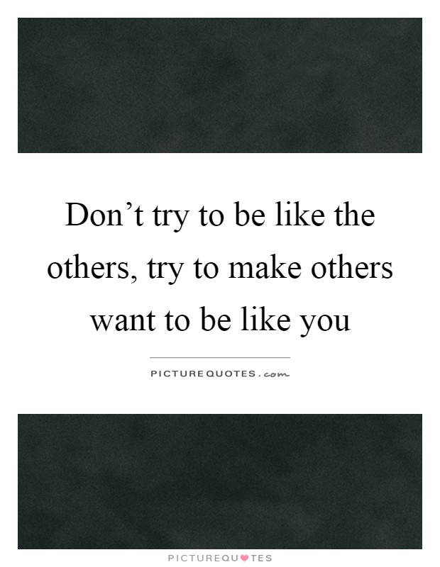 Don't try to be like the others, try to make others want to be like you Picture Quote #1