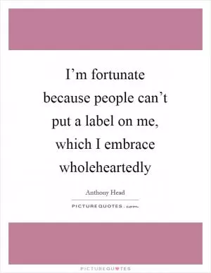 I’m fortunate because people can’t put a label on me, which I embrace wholeheartedly Picture Quote #1