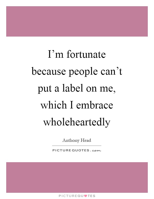 I'm fortunate because people can't put a label on me, which I embrace wholeheartedly Picture Quote #1