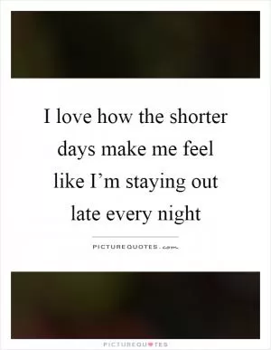 I love how the shorter days make me feel like I’m staying out late every night Picture Quote #1