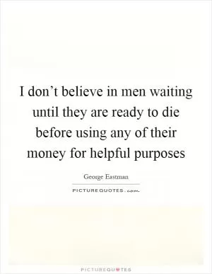 I don’t believe in men waiting until they are ready to die before using any of their money for helpful purposes Picture Quote #1
