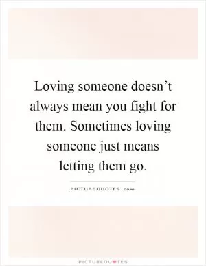 Loving someone doesn’t always mean you fight for them. Sometimes loving someone just means letting them go Picture Quote #1