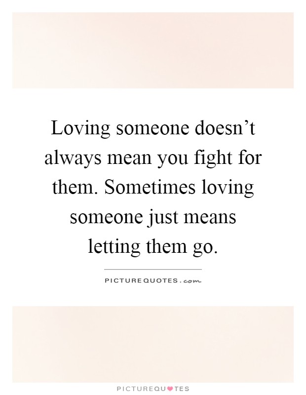 Loving someone doesn't always mean you fight for them. Sometimes loving someone just means letting them go Picture Quote #1