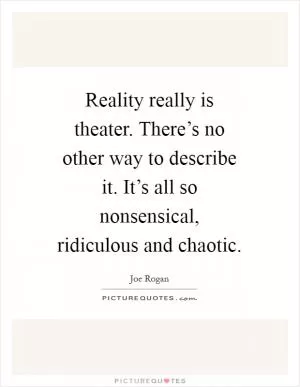 Reality really is theater. There’s no other way to describe it. It’s all so nonsensical, ridiculous and chaotic Picture Quote #1