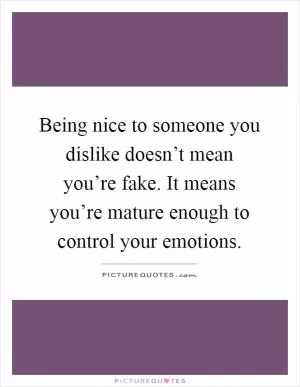 Being nice to someone you dislike doesn’t mean you’re fake. It means you’re mature enough to control your emotions Picture Quote #1