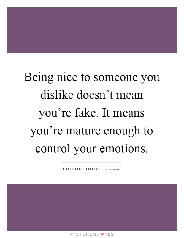 Being nice to someone you dislike doesn't mean you're fake. It means you're mature enough to control your emotions Picture Quote #1