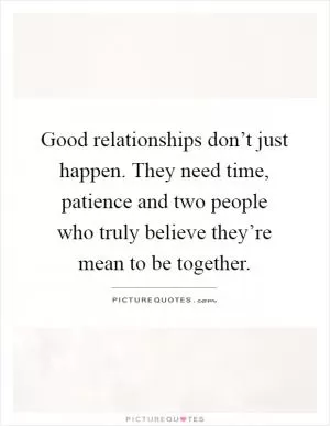 Good relationships don’t just happen. They need time, patience and two people who truly believe they’re mean to be together Picture Quote #1