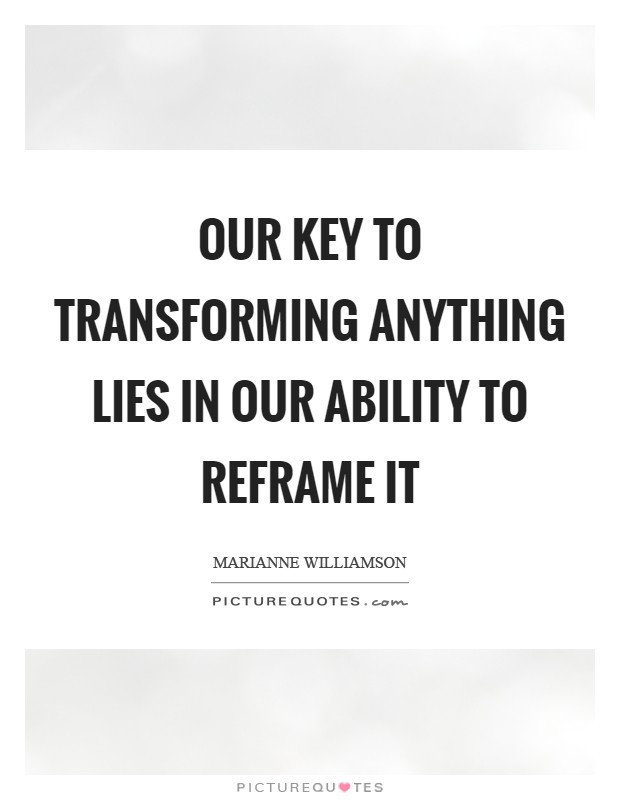 Our key to transforming anything lies in our ability to reframe it Picture Quote #1