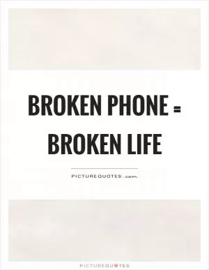 Broken phone = broken life Picture Quote #1