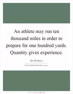 An athlete may run ten thousand miles in order to prepare for one hundred yards. Quantity gives experience Picture Quote #1