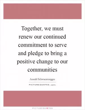 Together, we must renew our continued commitment to serve and pledge to bring a positive change to our communities Picture Quote #1
