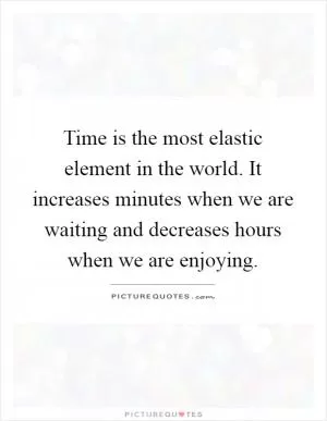 Time is the most elastic element in the world. It increases minutes when we are waiting and decreases hours when we are enjoying Picture Quote #1