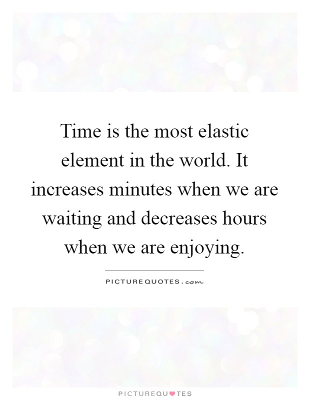 Time is the most elastic element in the world. It increases minutes when we are waiting and decreases hours when we are enjoying Picture Quote #1