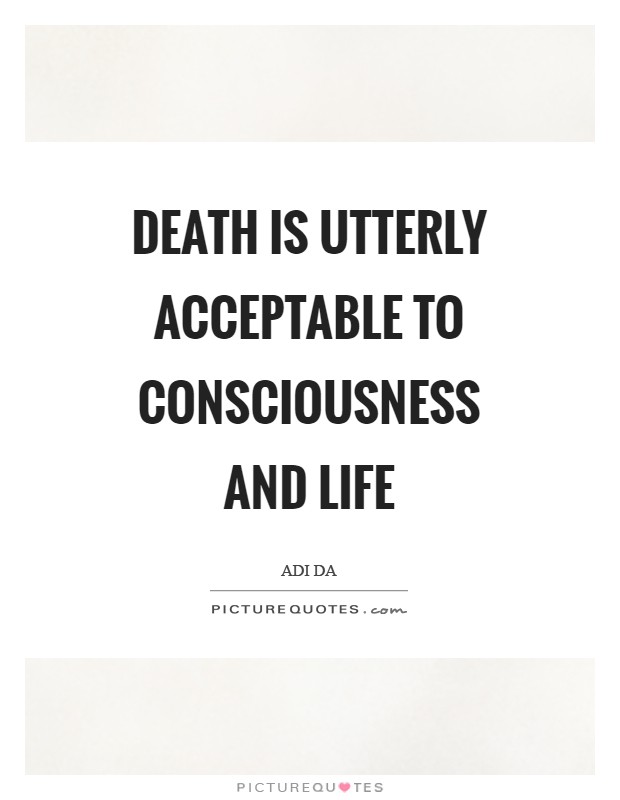 Death is utterly acceptable to consciousness and life Picture Quote #1