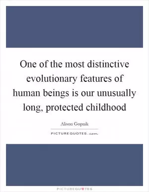 One of the most distinctive evolutionary features of human beings is our unusually long, protected childhood Picture Quote #1