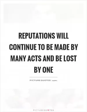 Reputations will continue to be made by many acts and be lost by one Picture Quote #1