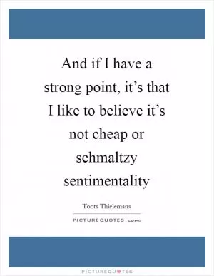 And if I have a strong point, it’s that I like to believe it’s not cheap or schmaltzy sentimentality Picture Quote #1
