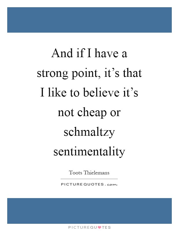 And if I have a strong point, it's that I like to believe it's not cheap or schmaltzy sentimentality Picture Quote #1