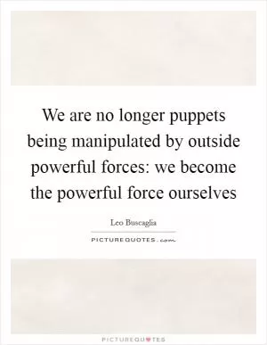 We are no longer puppets being manipulated by outside powerful forces: we become the powerful force ourselves Picture Quote #1