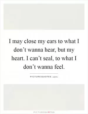 I may close my ears to what I don’t wanna hear, but my heart. I can’t seal, to what I don’t wanna feel Picture Quote #1