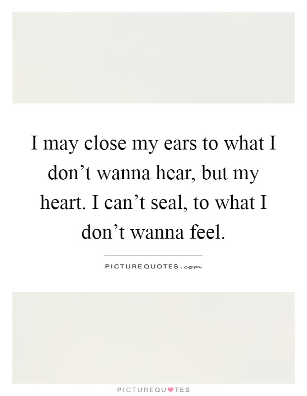 I may close my ears to what I don't wanna hear, but my heart. I can't seal, to what I don't wanna feel Picture Quote #1