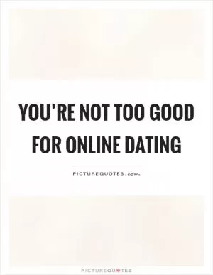 You’re not too good for online dating Picture Quote #1