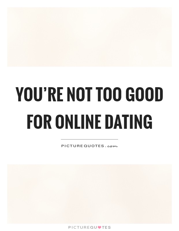 You're not too good for online dating Picture Quote #1