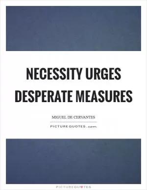 Necessity urges desperate measures Picture Quote #1