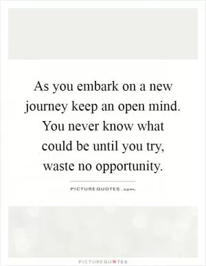 As you embark on a new journey keep an open mind. You never know what could be until you try, waste no opportunity Picture Quote #1