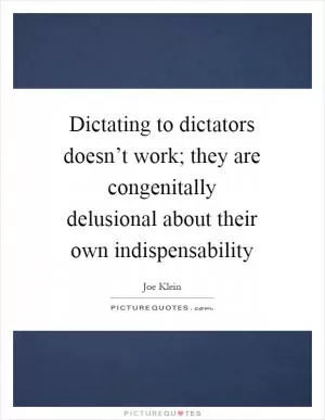 Dictating to dictators doesn’t work; they are congenitally delusional about their own indispensability Picture Quote #1