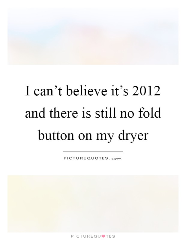 I can't believe it's 2012 and there is still no fold button on my dryer Picture Quote #1
